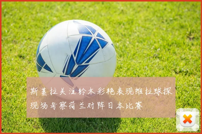 斯基拉关注铃木彩艳表现维拉球探现场考察荷兰对阵日本比赛