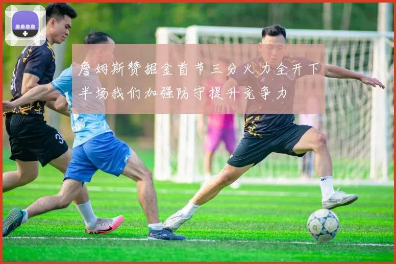 詹姆斯赞掘金首节三分火力全开下半场我们加强防守提升竞争力