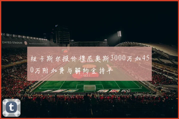 纽卡斯尔报价穆尼奥斯3000万加450万附加费与解约金持平