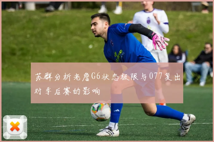 苏群分析老詹G6状态极限与077复出对季后赛的影响