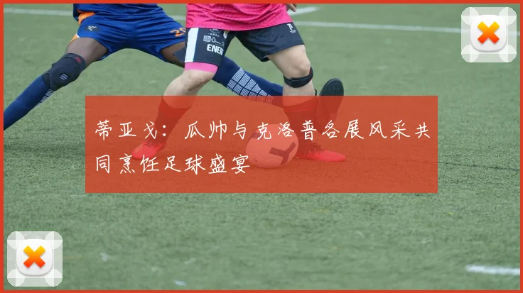 蒂亚戈：瓜帅与克洛普各展风采共同烹饪足球盛宴