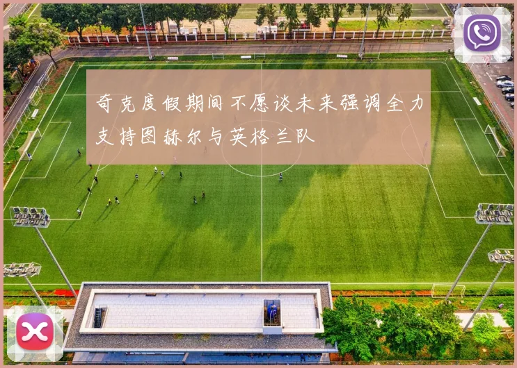 奇克度假期间不愿谈未来强调全力支持图赫尔与英格兰队
