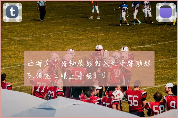 西海岸小将杨展彭打入处子球助球队领先三镇上半场1-0