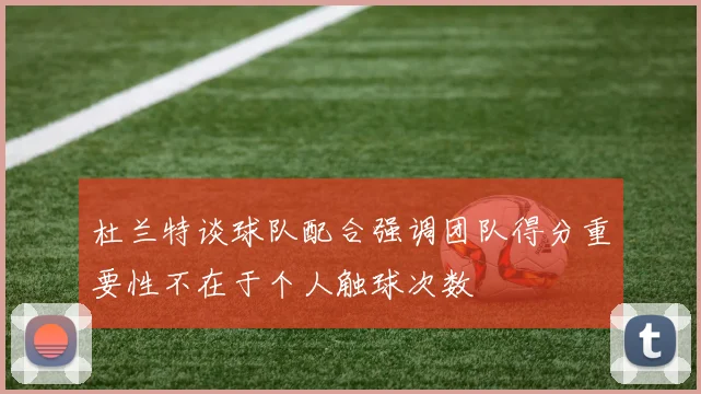 杜兰特谈球队配合强调团队得分重要性不在于个人触球次数