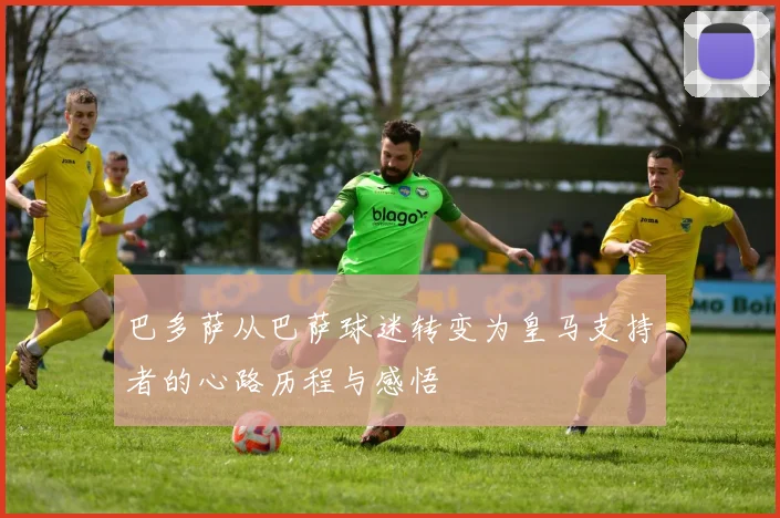 巴多萨从巴萨球迷转变为皇马支持者的心路历程与感悟