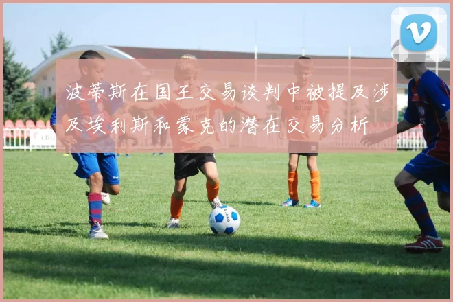 波蒂斯在国王交易谈判中被提及涉及埃利斯和蒙克的潜在交易分析