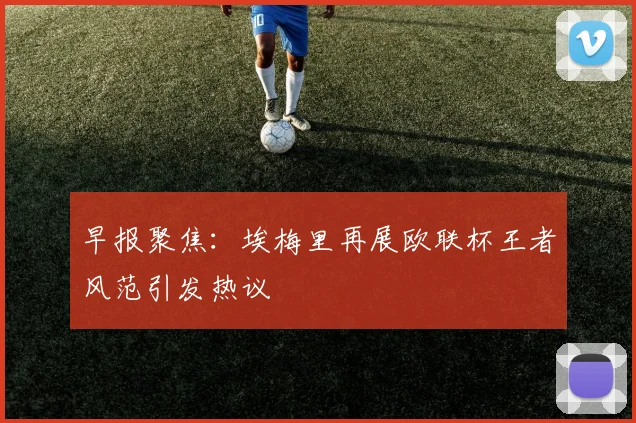 早报聚焦：埃梅里再展欧联杯王者风范引发热议