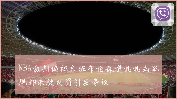 NBA裁判偏袒文班布伦森遭扎扎式犯规却未被判罚引发争议