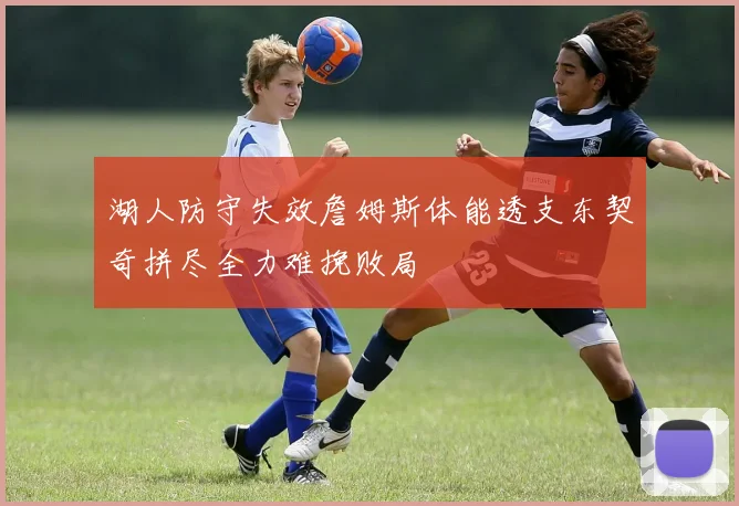 湖人防守失效詹姆斯体能透支东契奇拼尽全力难挽败局