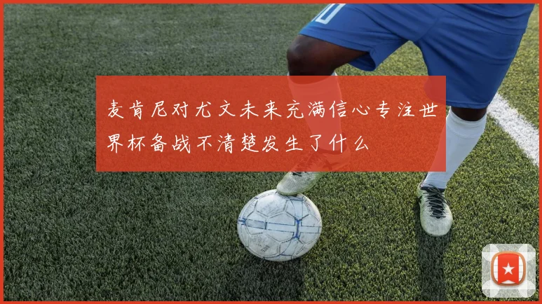 麦肯尼对尤文未来充满信心专注世界杯备战不清楚发生了什么