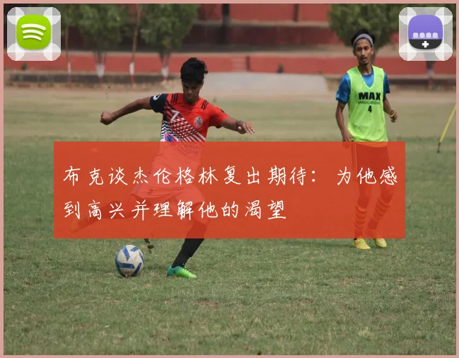 布克谈杰伦格林复出期待：为他感到高兴并理解他的渴望