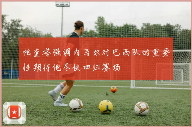 帕奎塔强调内马尔对巴西队的重要性期待他尽快回归赛场