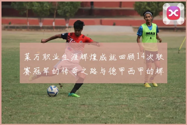 莱万职业生涯辉煌成就回顾14次联赛冠军的传奇之路与德甲西甲的辉煌历程