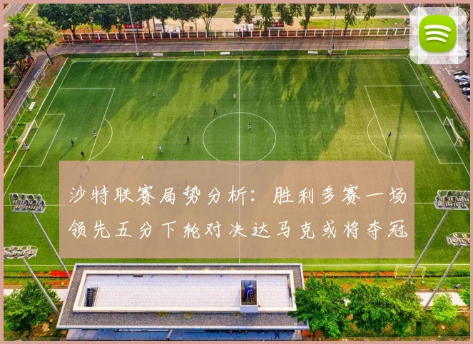 沙特联赛局势分析：胜利多赛一场领先五分下轮对决达马克或将夺冠