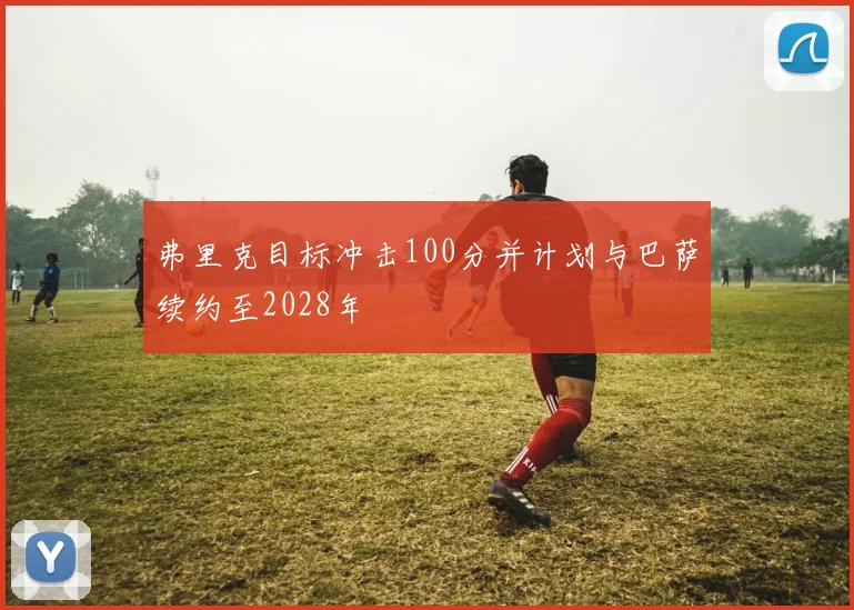 弗里克目标冲击100分并计划与巴萨续约至2028年