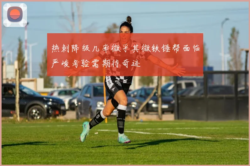 热刺降级几率微乎其微铁锤帮面临严峻考验需期待奇迹