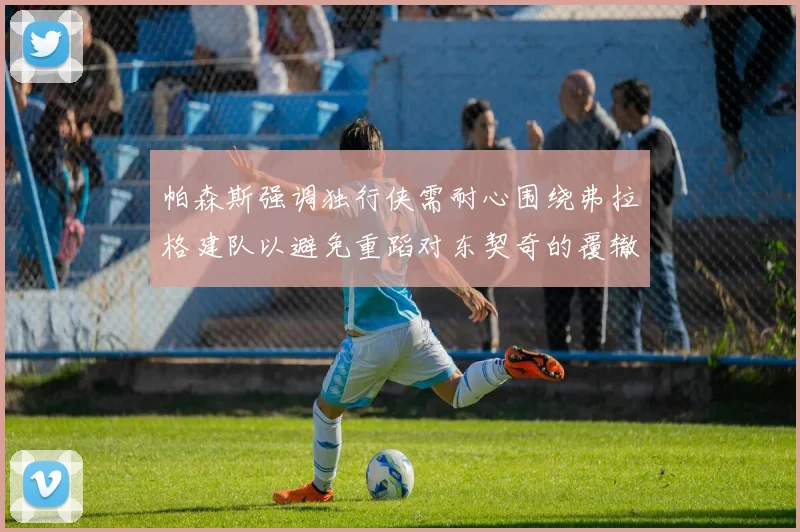 帕森斯强调独行侠需耐心围绕弗拉格建队以避免重蹈对东契奇的覆辙