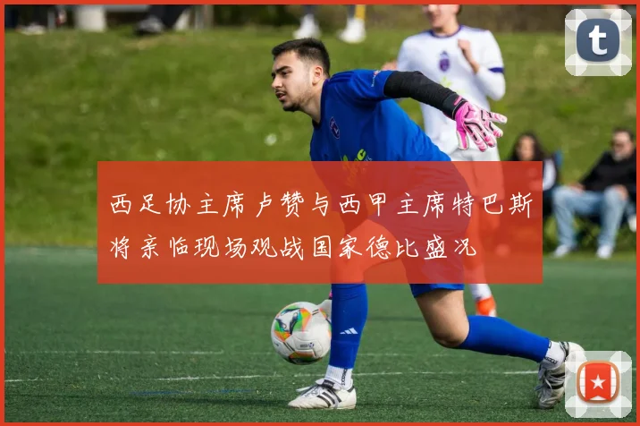 西足协主席卢赞与西甲主席特巴斯将亲临现场观战国家德比盛况
