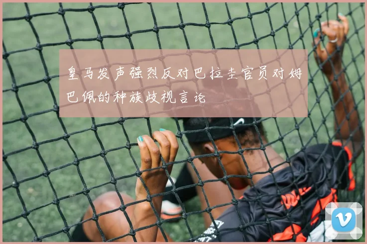 皇马发声强烈反对巴拉圭官员对姆巴佩的种族歧视言论