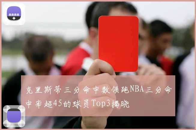 克里斯蒂三分命中数领跑NBA三分命中率超45的球员Top3揭晓