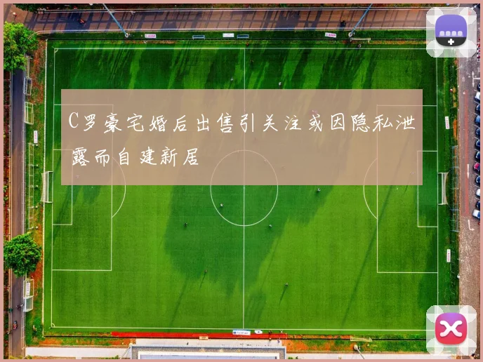 C罗豪宅婚后出售引关注或因隐私泄露而自建新居