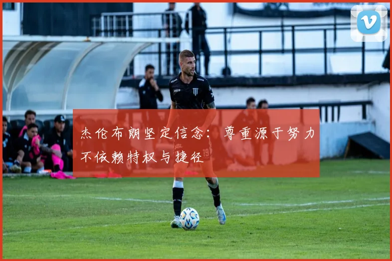 杰伦布朗坚定信念：尊重源于努力不依赖特权与捷径