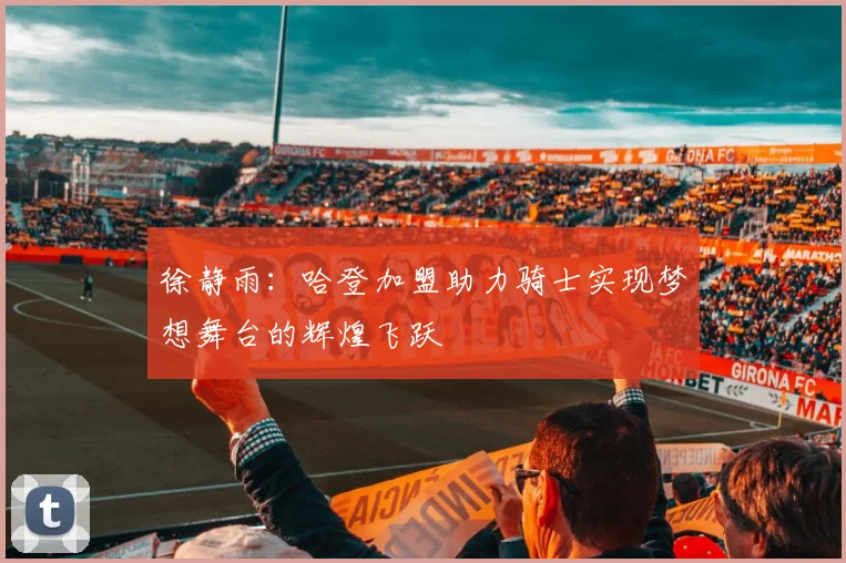 徐静雨：哈登加盟助力骑士实现梦想舞台的辉煌飞跃