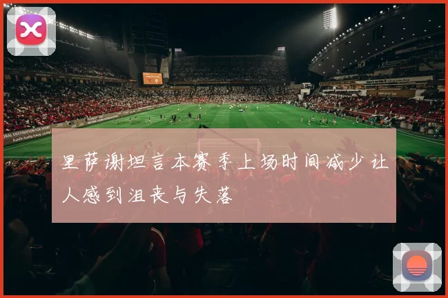 里萨谢坦言本赛季上场时间减少让人感到沮丧与失落