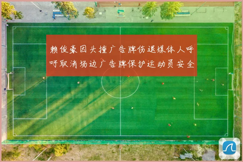 赖俊豪因头撞广告牌伤退媒体人呼吁取消场边广告牌保护运动员安全